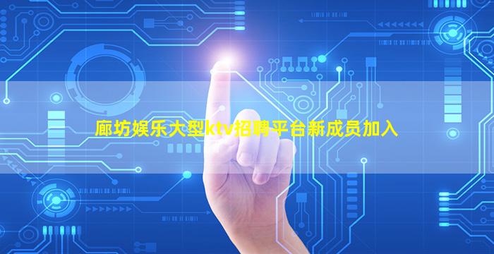 廊坊娱乐大型ktv招聘平台新成员加入