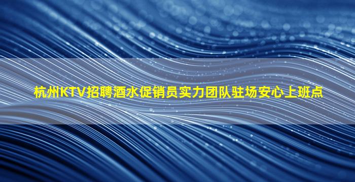 杭州KTV招聘酒水促销员实力团队驻场安心上班点